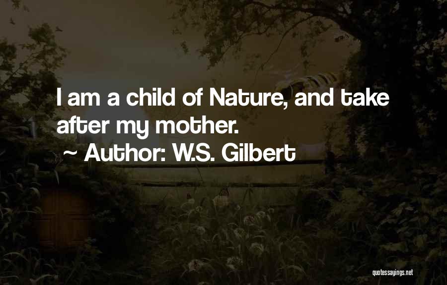 W.S. Gilbert Quotes: I Am A Child Of Nature, And Take After My Mother.