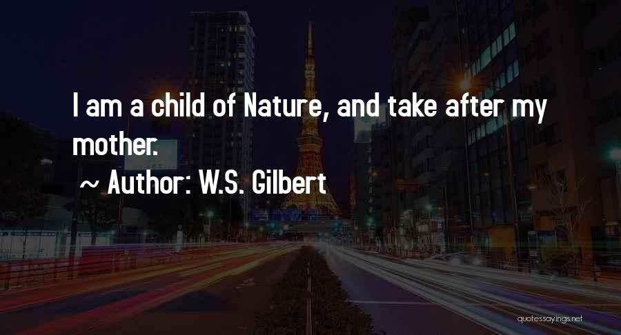 W.S. Gilbert Quotes: I Am A Child Of Nature, And Take After My Mother.