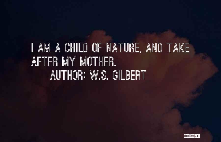 W.S. Gilbert Quotes: I Am A Child Of Nature, And Take After My Mother.