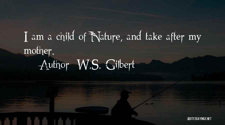 W.S. Gilbert Quotes: I Am A Child Of Nature, And Take After My Mother.