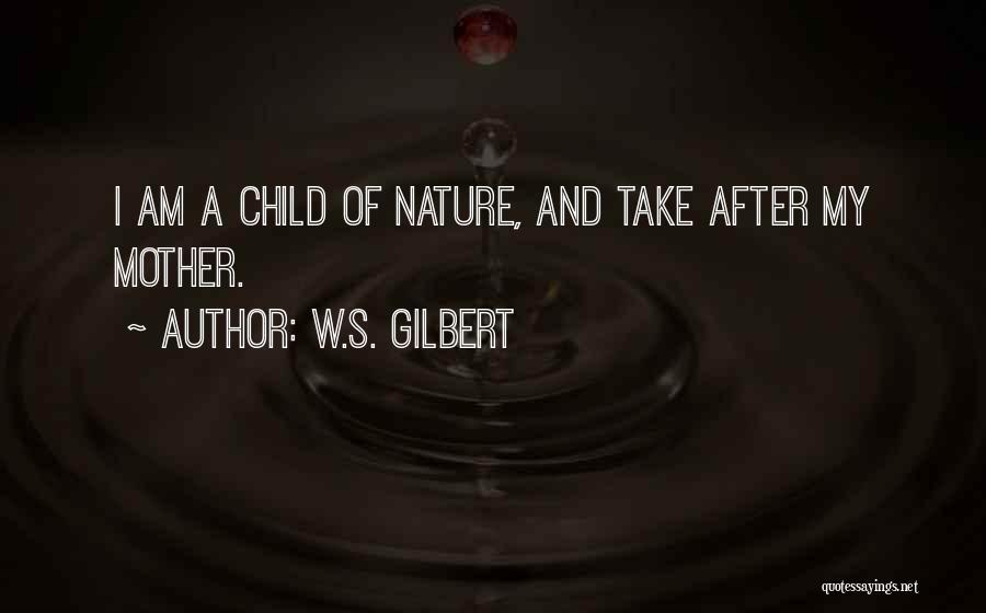 W.S. Gilbert Quotes: I Am A Child Of Nature, And Take After My Mother.