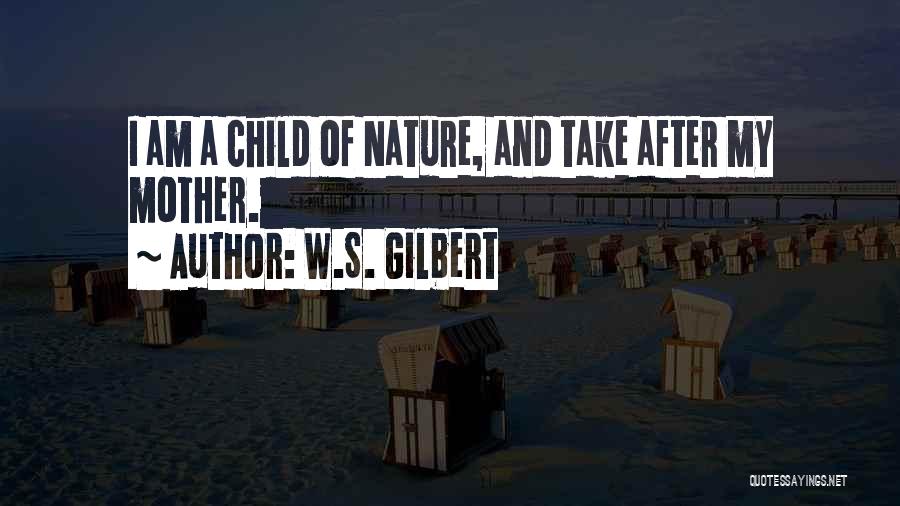 W.S. Gilbert Quotes: I Am A Child Of Nature, And Take After My Mother.