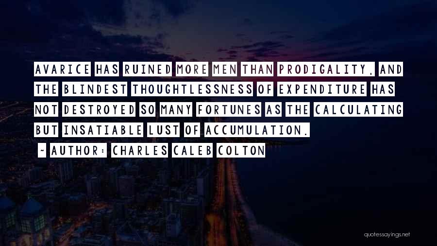 Charles Caleb Colton Quotes: Avarice Has Ruined More Men Than Prodigality, And The Blindest Thoughtlessness Of Expenditure Has Not Destroyed So Many Fortunes As
