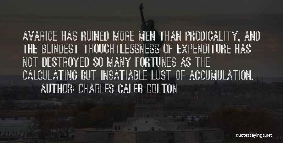 Charles Caleb Colton Quotes: Avarice Has Ruined More Men Than Prodigality, And The Blindest Thoughtlessness Of Expenditure Has Not Destroyed So Many Fortunes As