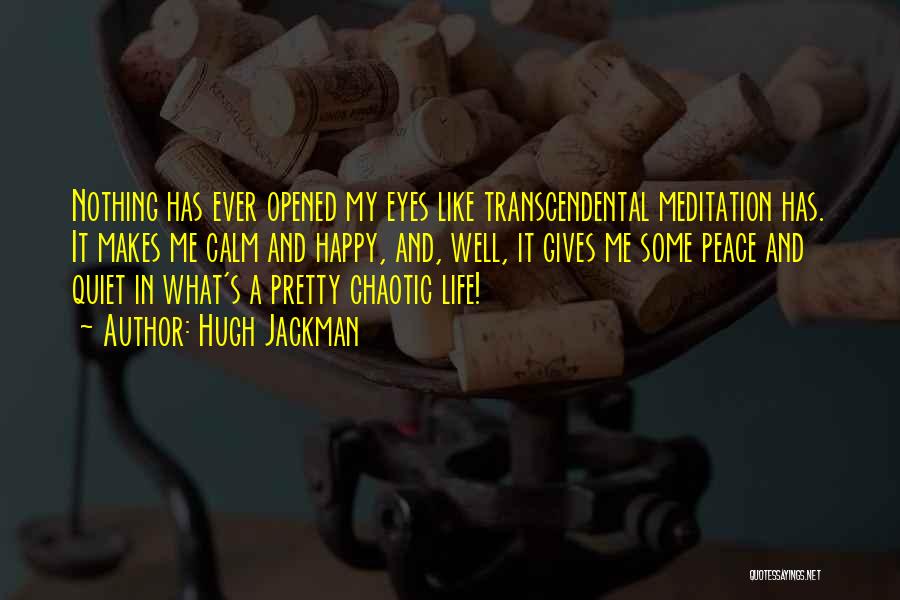 Hugh Jackman Quotes: Nothing Has Ever Opened My Eyes Like Transcendental Meditation Has. It Makes Me Calm And Happy, And, Well, It Gives