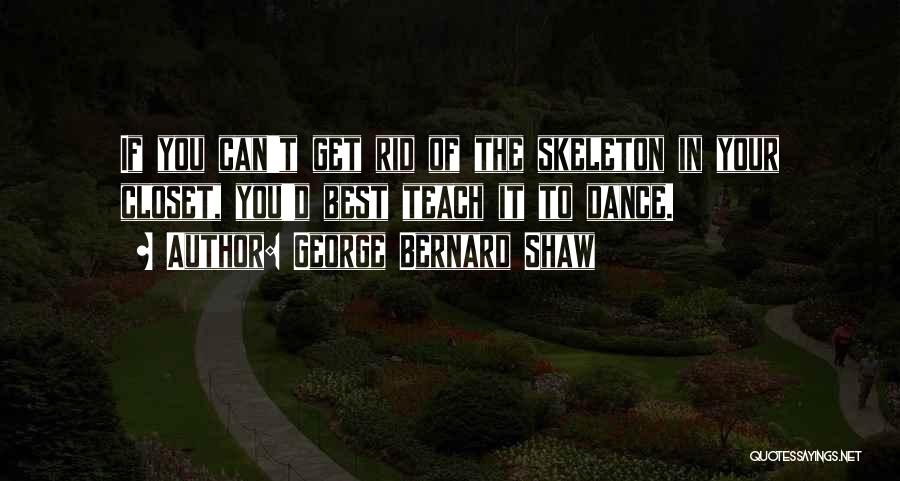 George Bernard Shaw Quotes: If You Can't Get Rid Of The Skeleton In Your Closet, You'd Best Teach It To Dance.