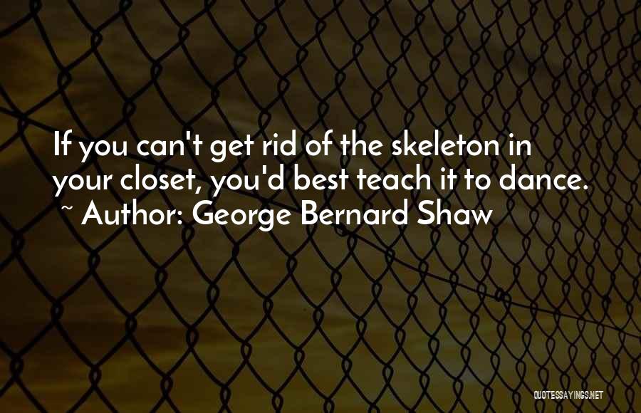 George Bernard Shaw Quotes: If You Can't Get Rid Of The Skeleton In Your Closet, You'd Best Teach It To Dance.