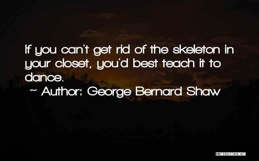 George Bernard Shaw Quotes: If You Can't Get Rid Of The Skeleton In Your Closet, You'd Best Teach It To Dance.