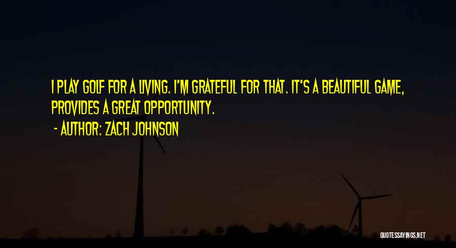 Zach Johnson Quotes: I Play Golf For A Living. I'm Grateful For That. It's A Beautiful Game, Provides A Great Opportunity.