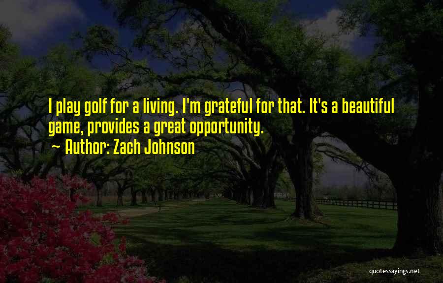 Zach Johnson Quotes: I Play Golf For A Living. I'm Grateful For That. It's A Beautiful Game, Provides A Great Opportunity.