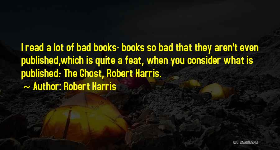 Robert Harris Quotes: I Read A Lot Of Bad Books- Books So Bad That They Aren't Even Published,which Is Quite A Feat, When