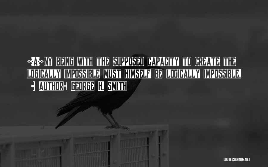 George H. Smith Quotes: [a]ny Being With The Supposed Capacity To Create The Logically Impossible Must Himself Be Logically Impossible.