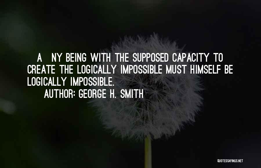 George H. Smith Quotes: [a]ny Being With The Supposed Capacity To Create The Logically Impossible Must Himself Be Logically Impossible.