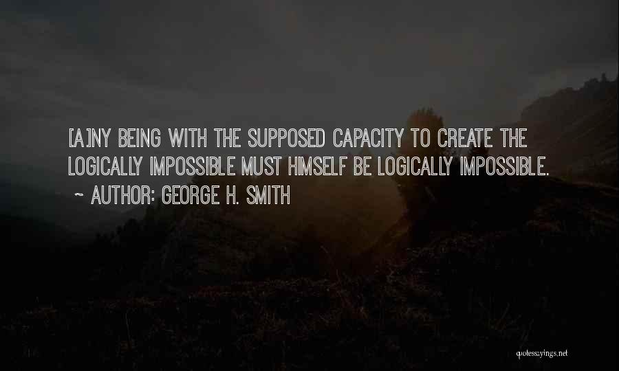 George H. Smith Quotes: [a]ny Being With The Supposed Capacity To Create The Logically Impossible Must Himself Be Logically Impossible.