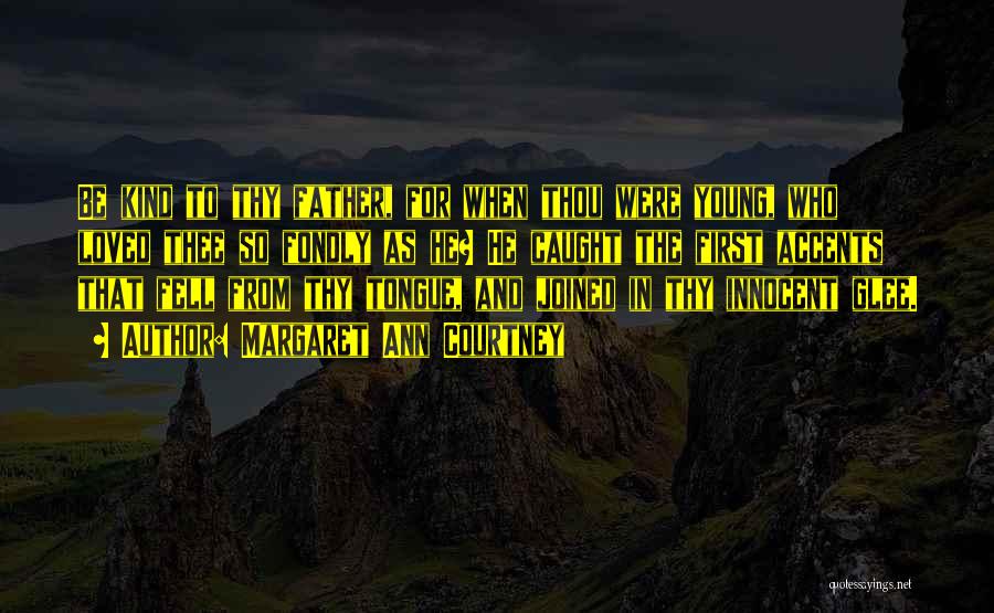 Margaret Ann Courtney Quotes: Be Kind To Thy Father, For When Thou Were Young, Who Loved Thee So Fondly As He? He Caught The