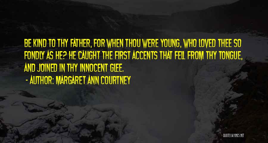Margaret Ann Courtney Quotes: Be Kind To Thy Father, For When Thou Were Young, Who Loved Thee So Fondly As He? He Caught The