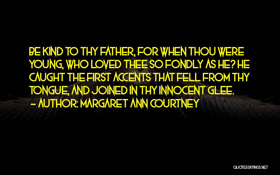 Margaret Ann Courtney Quotes: Be Kind To Thy Father, For When Thou Were Young, Who Loved Thee So Fondly As He? He Caught The