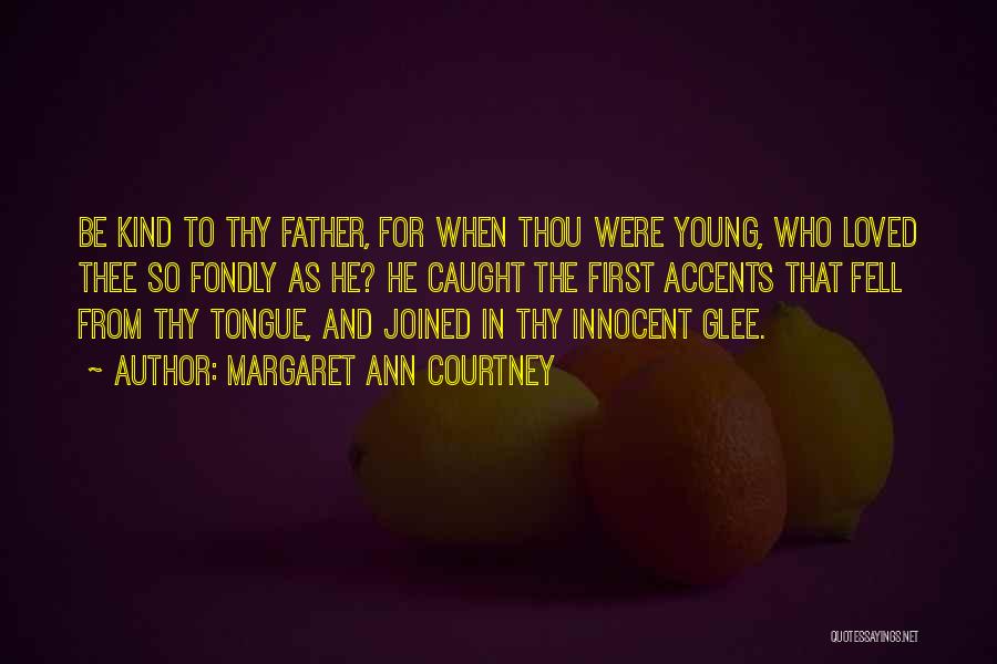 Margaret Ann Courtney Quotes: Be Kind To Thy Father, For When Thou Were Young, Who Loved Thee So Fondly As He? He Caught The