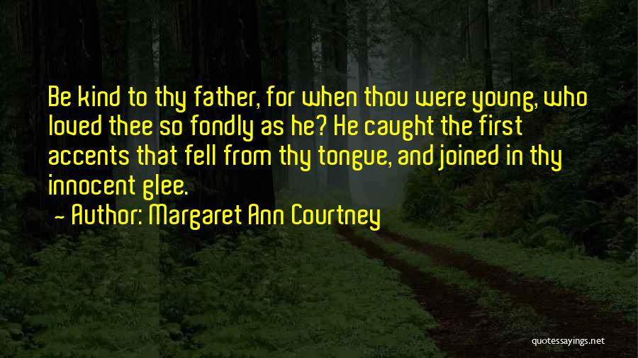 Margaret Ann Courtney Quotes: Be Kind To Thy Father, For When Thou Were Young, Who Loved Thee So Fondly As He? He Caught The