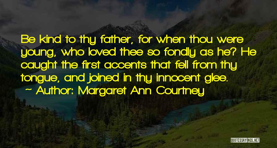 Margaret Ann Courtney Quotes: Be Kind To Thy Father, For When Thou Were Young, Who Loved Thee So Fondly As He? He Caught The