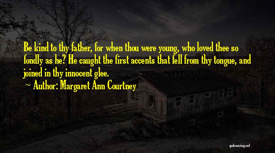Margaret Ann Courtney Quotes: Be Kind To Thy Father, For When Thou Were Young, Who Loved Thee So Fondly As He? He Caught The