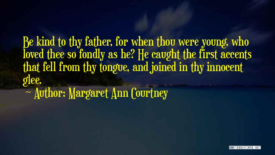 Margaret Ann Courtney Quotes: Be Kind To Thy Father, For When Thou Were Young, Who Loved Thee So Fondly As He? He Caught The