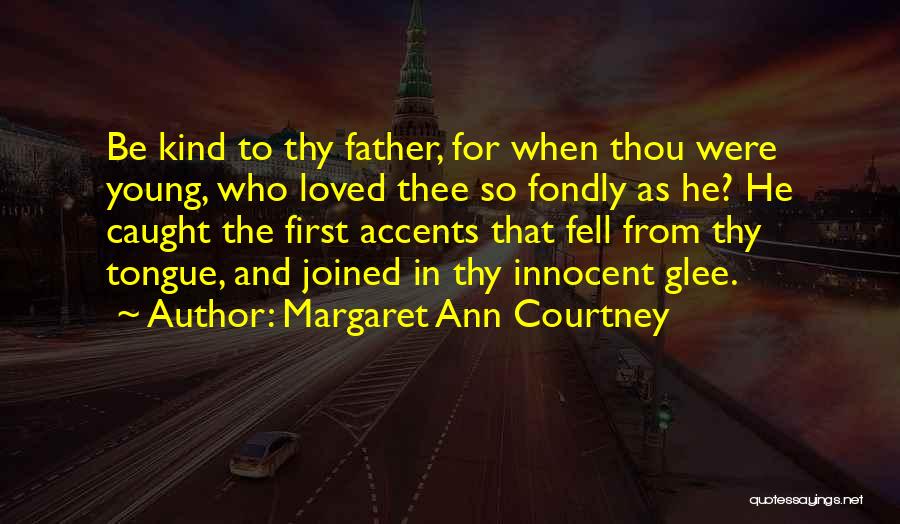 Margaret Ann Courtney Quotes: Be Kind To Thy Father, For When Thou Were Young, Who Loved Thee So Fondly As He? He Caught The