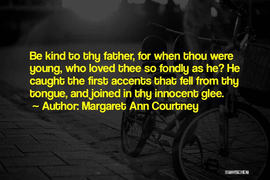 Margaret Ann Courtney Quotes: Be Kind To Thy Father, For When Thou Were Young, Who Loved Thee So Fondly As He? He Caught The