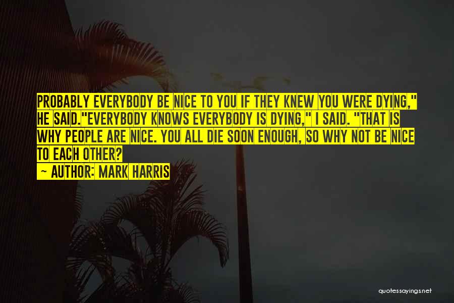 Mark Harris Quotes: Probably Everybody Be Nice To You If They Knew You Were Dying, He Said.everybody Knows Everybody Is Dying, I Said.