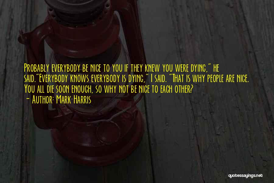 Mark Harris Quotes: Probably Everybody Be Nice To You If They Knew You Were Dying, He Said.everybody Knows Everybody Is Dying, I Said.