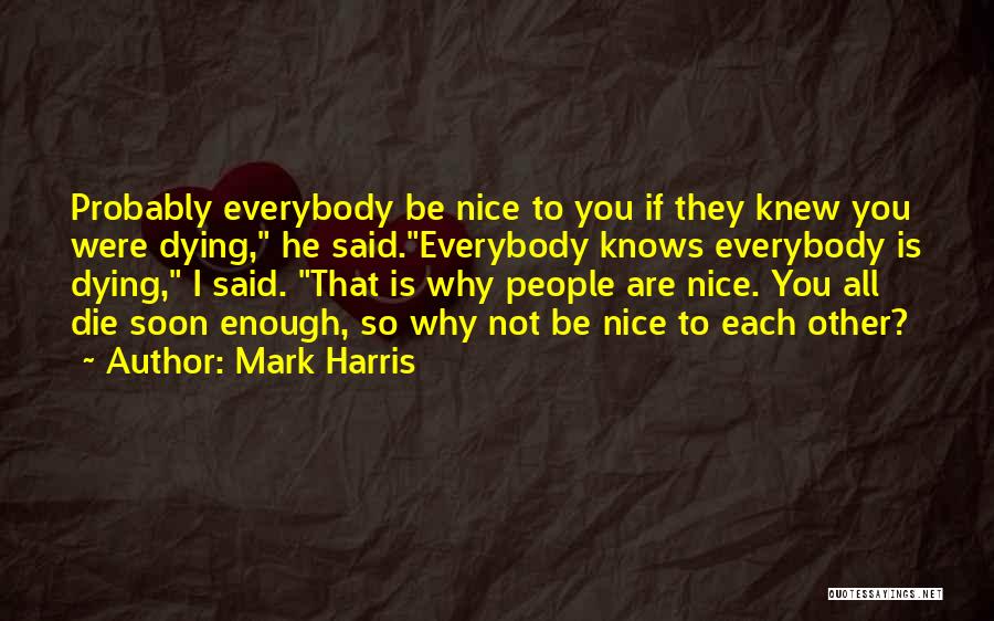 Mark Harris Quotes: Probably Everybody Be Nice To You If They Knew You Were Dying, He Said.everybody Knows Everybody Is Dying, I Said.