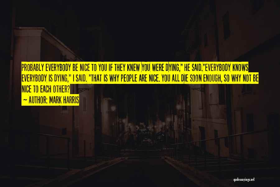 Mark Harris Quotes: Probably Everybody Be Nice To You If They Knew You Were Dying, He Said.everybody Knows Everybody Is Dying, I Said.