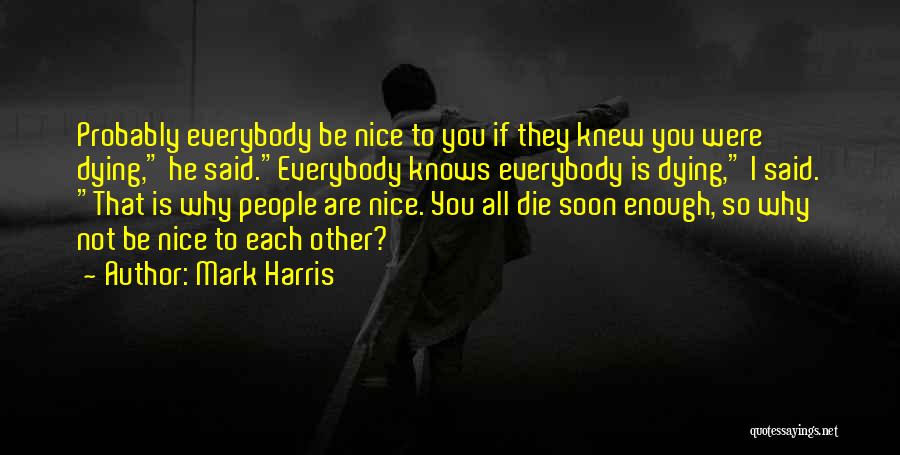 Mark Harris Quotes: Probably Everybody Be Nice To You If They Knew You Were Dying, He Said.everybody Knows Everybody Is Dying, I Said.