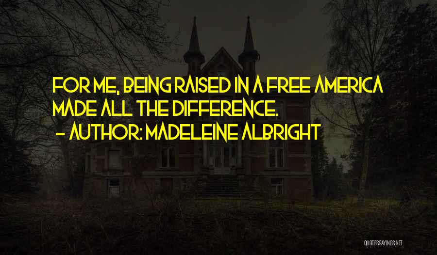 Madeleine Albright Quotes: For Me, Being Raised In A Free America Made All The Difference.