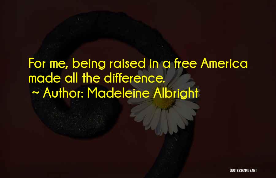 Madeleine Albright Quotes: For Me, Being Raised In A Free America Made All The Difference.