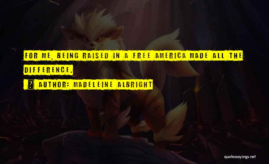 Madeleine Albright Quotes: For Me, Being Raised In A Free America Made All The Difference.