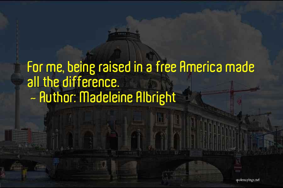 Madeleine Albright Quotes: For Me, Being Raised In A Free America Made All The Difference.