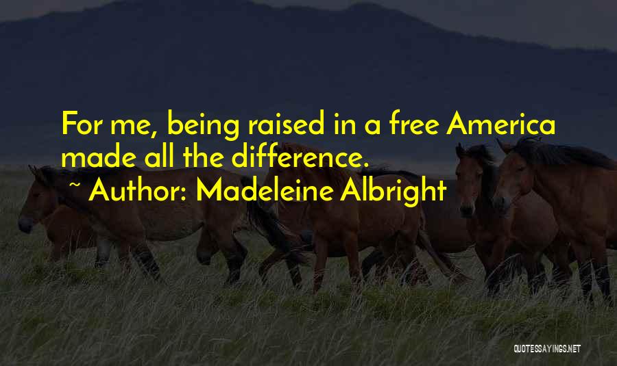 Madeleine Albright Quotes: For Me, Being Raised In A Free America Made All The Difference.