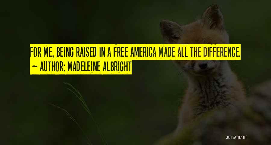 Madeleine Albright Quotes: For Me, Being Raised In A Free America Made All The Difference.