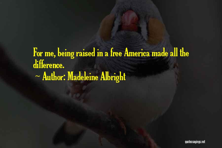 Madeleine Albright Quotes: For Me, Being Raised In A Free America Made All The Difference.
