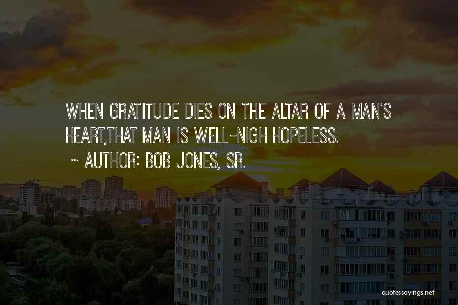Bob Jones, Sr. Quotes: When Gratitude Dies On The Altar Of A Man's Heart,that Man Is Well-nigh Hopeless.