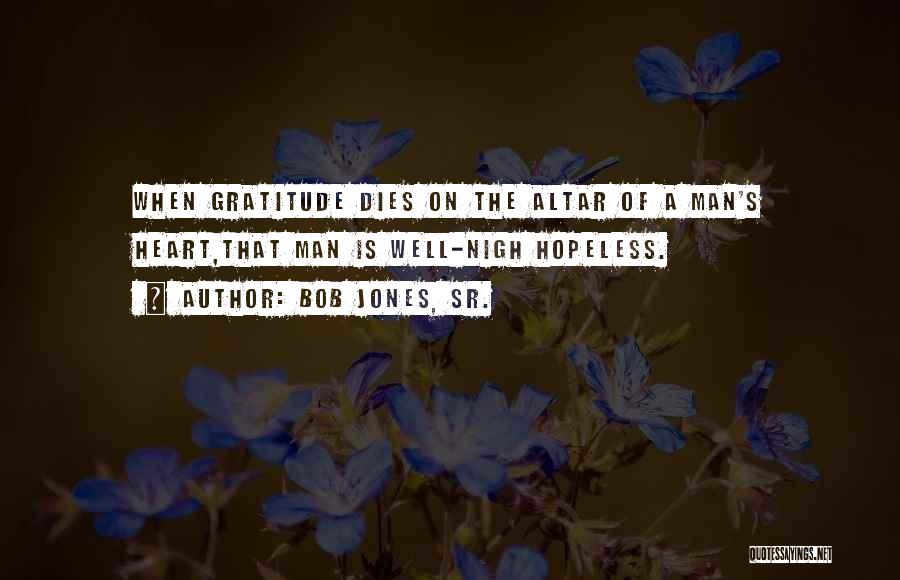 Bob Jones, Sr. Quotes: When Gratitude Dies On The Altar Of A Man's Heart,that Man Is Well-nigh Hopeless.