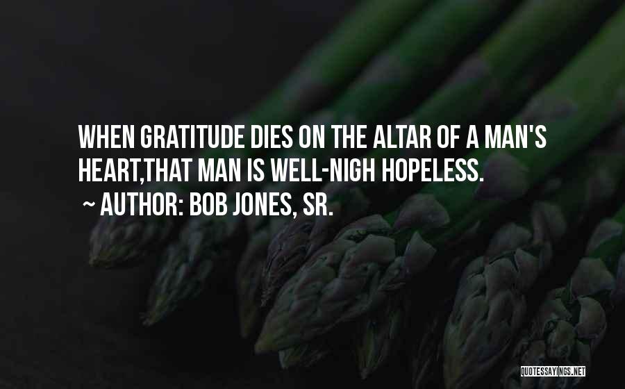 Bob Jones, Sr. Quotes: When Gratitude Dies On The Altar Of A Man's Heart,that Man Is Well-nigh Hopeless.