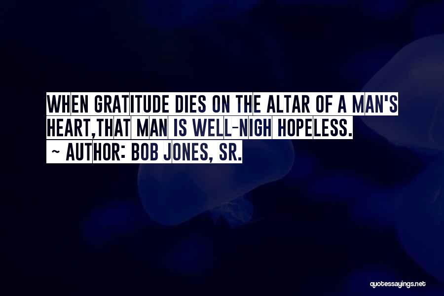 Bob Jones, Sr. Quotes: When Gratitude Dies On The Altar Of A Man's Heart,that Man Is Well-nigh Hopeless.