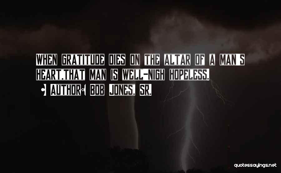 Bob Jones, Sr. Quotes: When Gratitude Dies On The Altar Of A Man's Heart,that Man Is Well-nigh Hopeless.