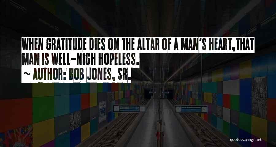 Bob Jones, Sr. Quotes: When Gratitude Dies On The Altar Of A Man's Heart,that Man Is Well-nigh Hopeless.