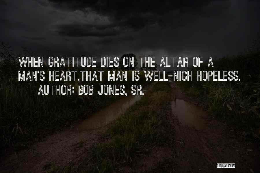 Bob Jones, Sr. Quotes: When Gratitude Dies On The Altar Of A Man's Heart,that Man Is Well-nigh Hopeless.