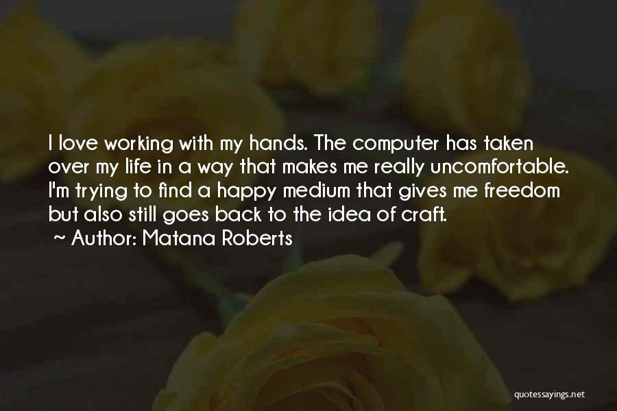 Matana Roberts Quotes: I Love Working With My Hands. The Computer Has Taken Over My Life In A Way That Makes Me Really