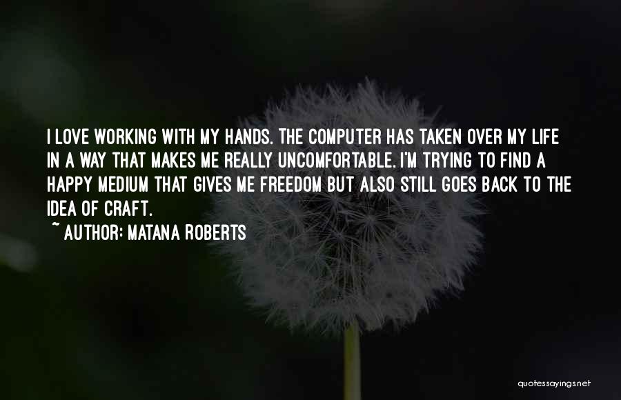 Matana Roberts Quotes: I Love Working With My Hands. The Computer Has Taken Over My Life In A Way That Makes Me Really