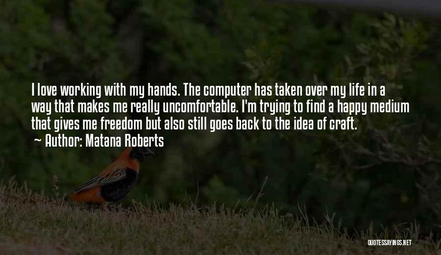 Matana Roberts Quotes: I Love Working With My Hands. The Computer Has Taken Over My Life In A Way That Makes Me Really